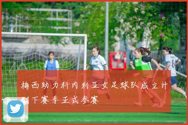 梅西助力科内利亚女足球队成立计划下赛季正式参赛