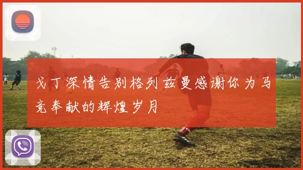 戈丁深情告别格列兹曼感谢你为马竞奉献的辉煌岁月