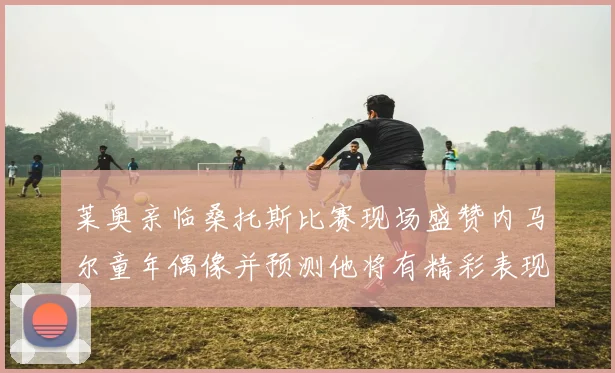 莱奥亲临桑托斯比赛现场盛赞内马尔童年偶像并预测他将有精彩表现