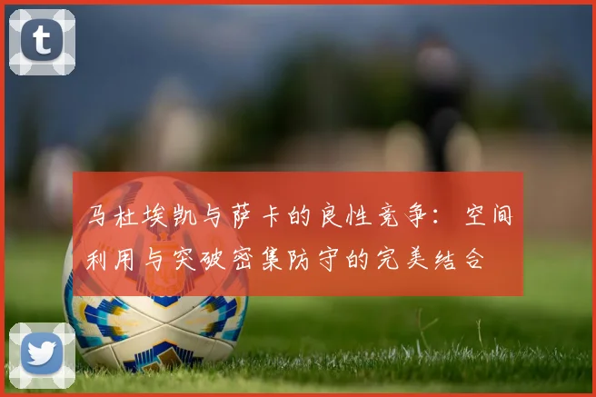 马杜埃凯与萨卡的良性竞争：空间利用与突破密集防守的完美结合