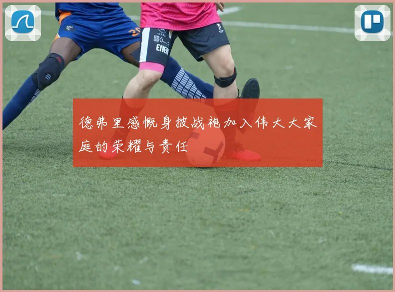 德弗里感慨身披战袍加入伟大大家庭的荣耀与责任