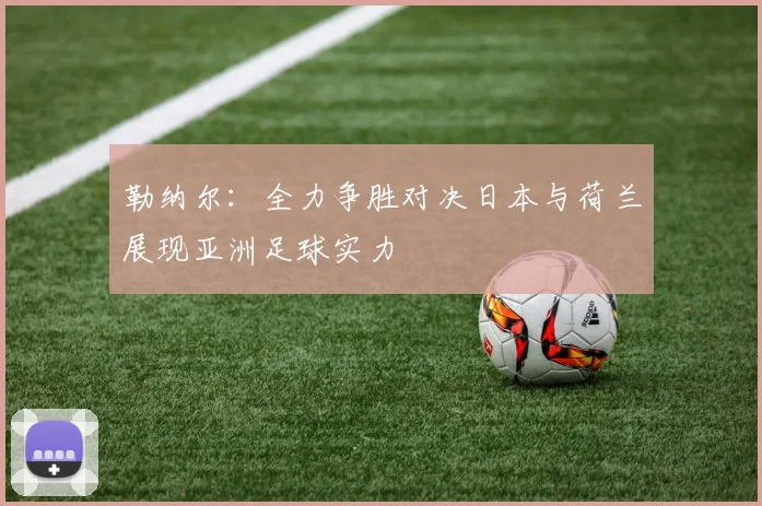 勒纳尔：全力争胜对决日本与荷兰展现亚洲足球实力