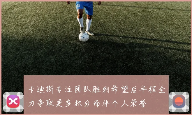 卡迪斯专注团队胜利希望后半程全力争取更多积分而非个人荣誉