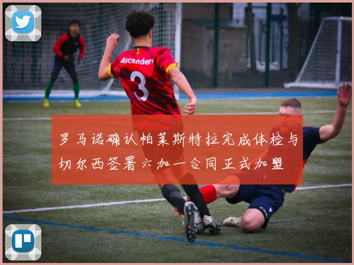 罗马诺确认帕莱斯特拉完成体检与切尔西签署六加一合同正式加盟