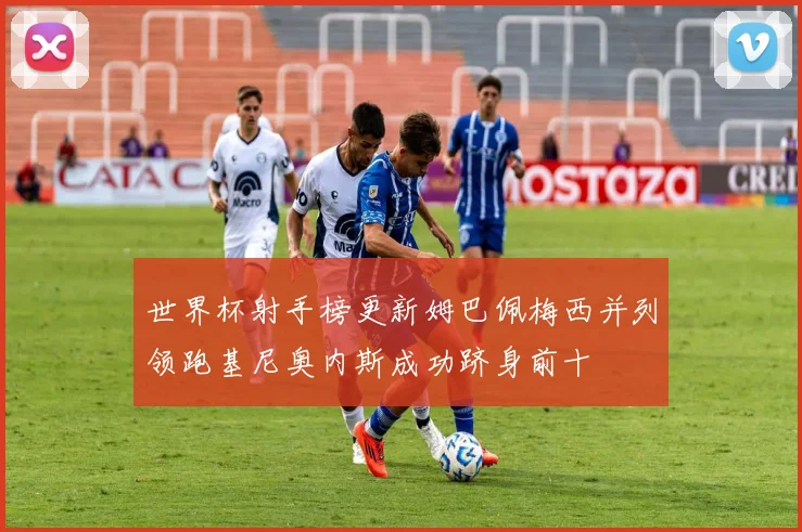 世界杯射手榜更新姆巴佩梅西并列领跑基尼奥内斯成功跻身前十