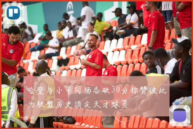 哈登与小卡同场各砍30分称赞彼此为联盟历史顶尖天才球员