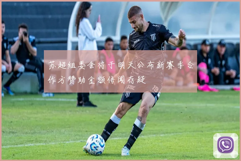 苏超组委会将于明天公布新赛季合作方赞助金额传闻存疑