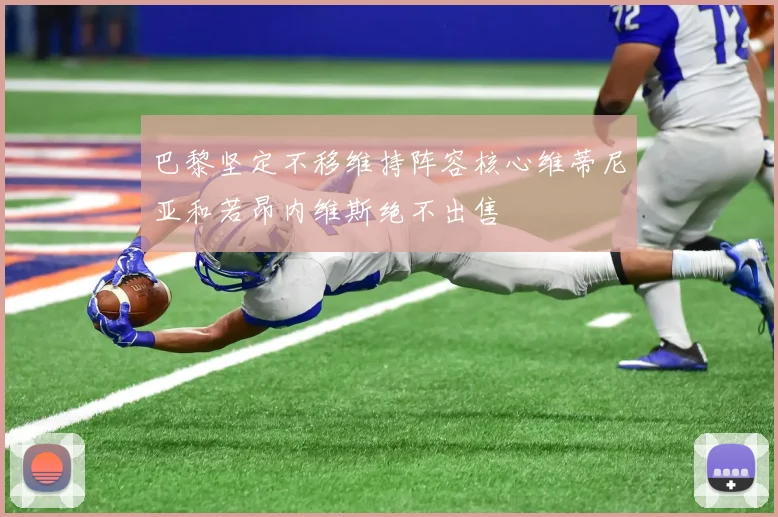 巴黎坚定不移维持阵容核心维蒂尼亚和若昂内维斯绝不出售