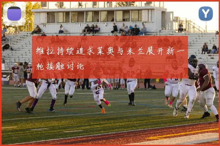 维拉持续追求莱奥与米兰展开新一轮接触讨论