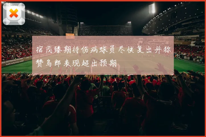 宿茂臻期待伤病球员尽快复出并称赞乌郎表现超出预期