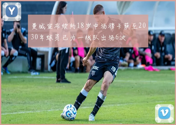 曼城宣布续约18岁中场穆卡萨至2030年球员已为一线队出场6次