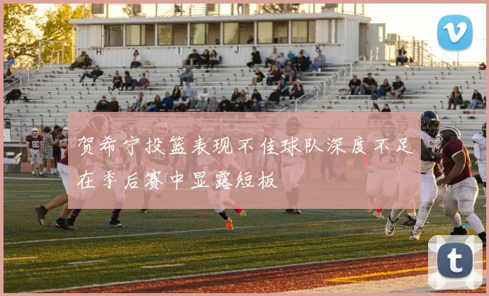 贺希宁投篮表现不佳球队深度不足在季后赛中显露短板