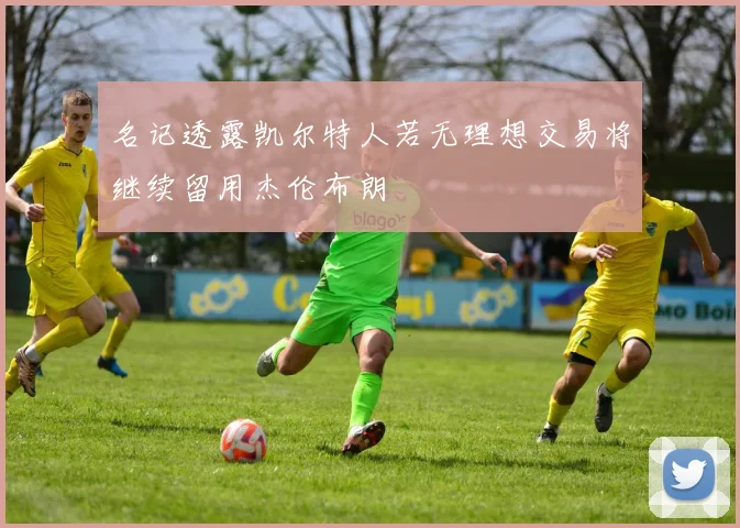 名记透露凯尔特人若无理想交易将继续留用杰伦布朗