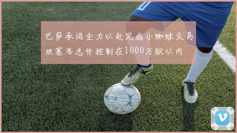 巴萨承诺全力以赴完成小蜘蛛交易坎塞洛总价控制在1000万欧以内