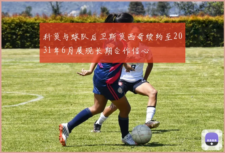 科莫与球队后卫斯莫西奇续约至2031年6月展现长期合作信心