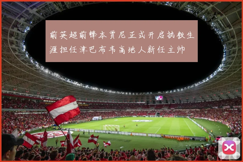 前英超前锋本贾尼正式开启执教生涯担任津巴布韦高地人新任主帅