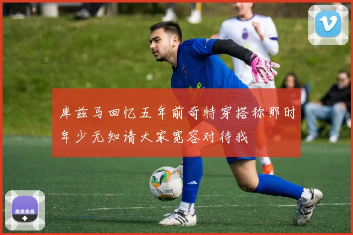 库兹马回忆五年前奇特穿搭称那时年少无知请大家宽容对待我