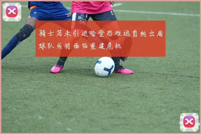 骑士若未引进哈登恐难逃首轮出局球队或将面临重建危机