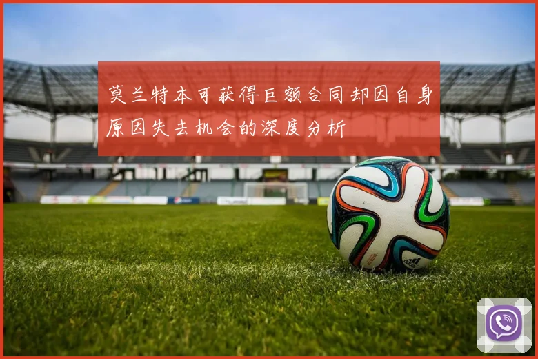 莫兰特本可获得巨额合同却因自身原因失去机会的深度分析