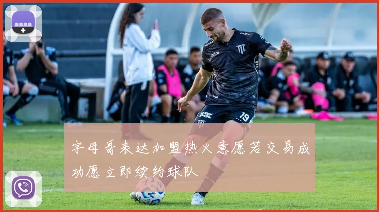 字母哥表达加盟热火意愿若交易成功愿立即续约球队