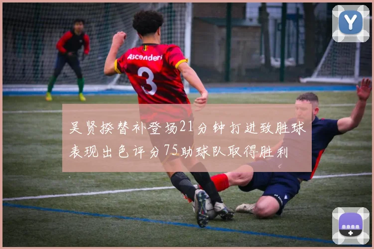 吴贤揆替补登场21分钟打进致胜球表现出色评分75助球队取得胜利