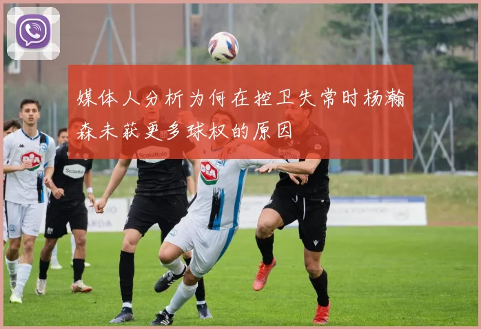 媒体人分析为何在控卫失常时杨瀚森未获更多球权的原因