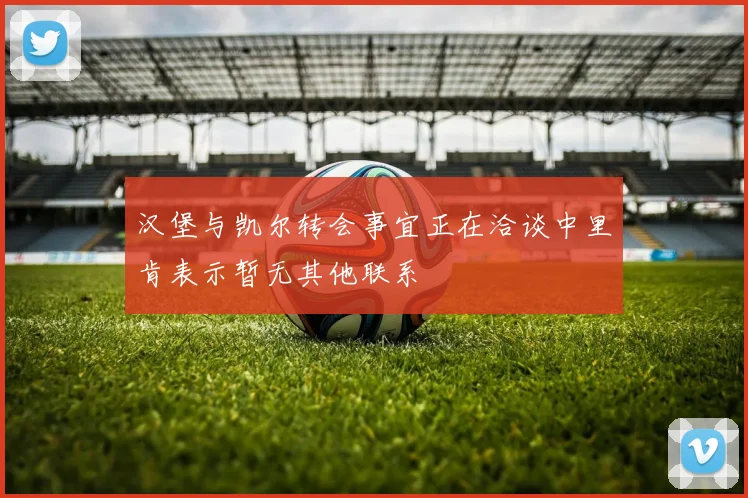汉堡与凯尔转会事宜正在洽谈中里肯表示暂无其他联系