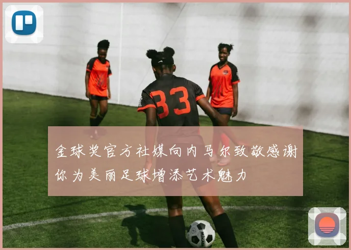 金球奖官方社媒向内马尔致敬感谢你为美丽足球增添艺术魅力