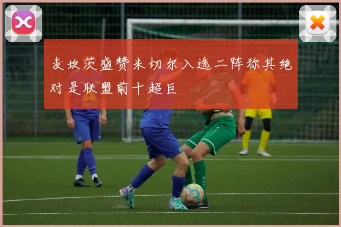 麦坎茨盛赞米切尔入选二阵称其绝对是联盟前十超巨
