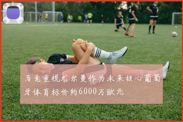 马竞重视尤尔曼作为未来核心葡萄牙体育标价约6000万欧元
