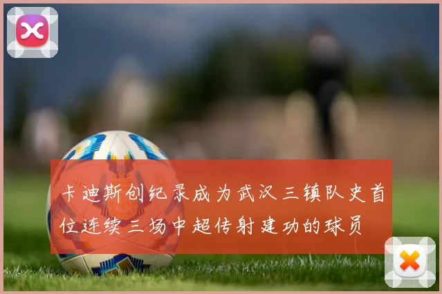 卡迪斯创纪录成为武汉三镇队史首位连续三场中超传射建功的球员