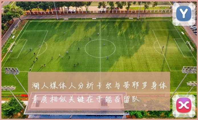 湖人媒体人分析卡尔与蒂耶罗身体素质相似关键在于能否留队