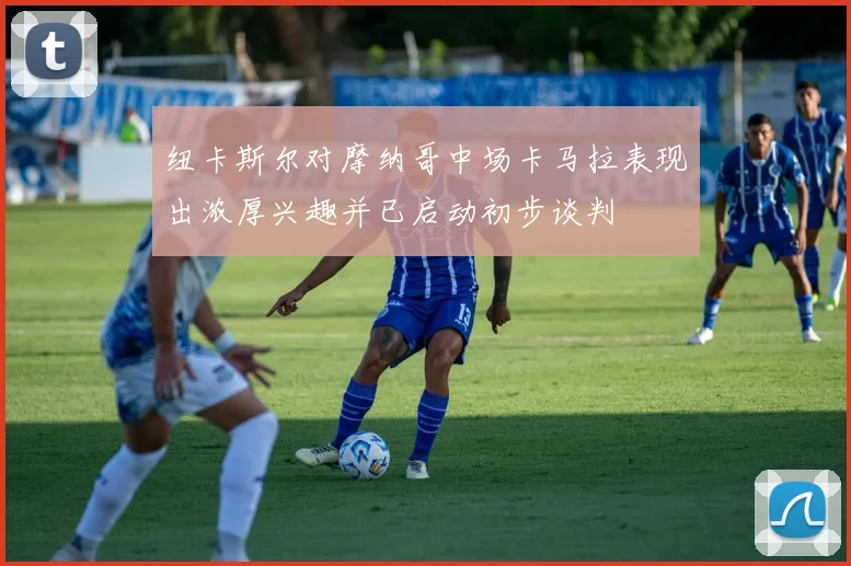 纽卡斯尔对摩纳哥中场卡马拉表现出浓厚兴趣并已启动初步谈判