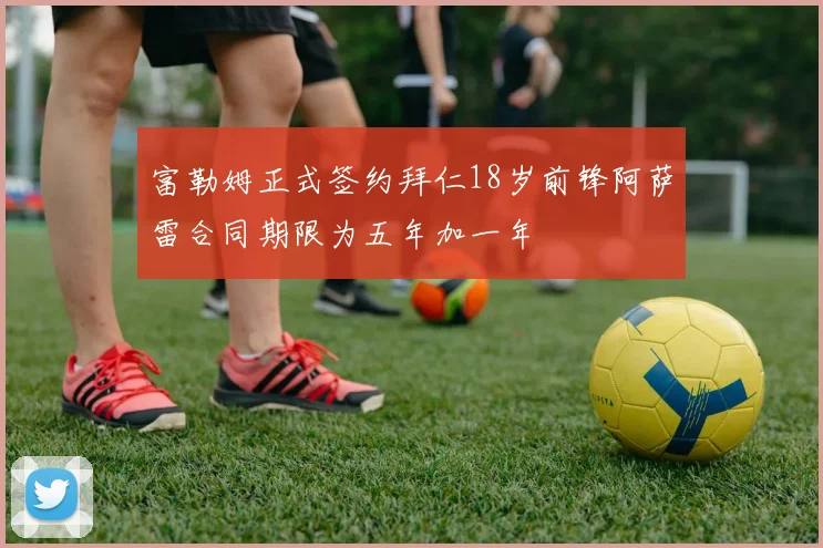 富勒姆正式签约拜仁18岁前锋阿萨雷合同期限为五年加一年