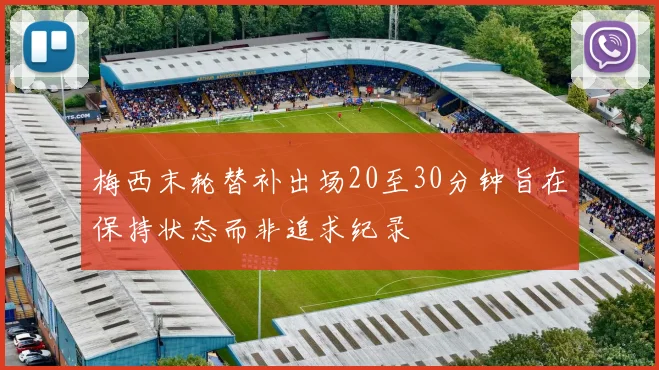 梅西末轮替补出场20至30分钟旨在保持状态而非追求纪录