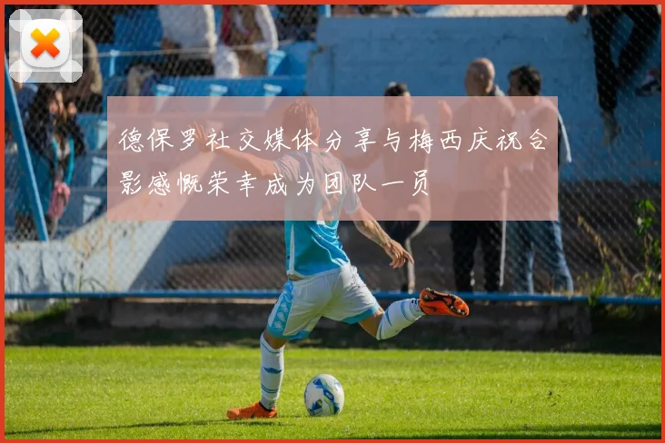 德保罗社交媒体分享与梅西庆祝合影感慨荣幸成为团队一员