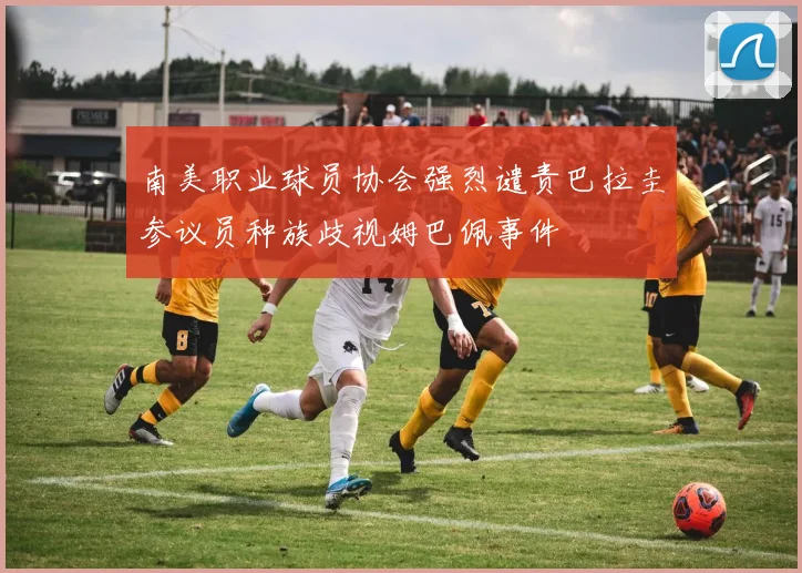 南美职业球员协会强烈谴责巴拉圭参议员种族歧视姆巴佩事件