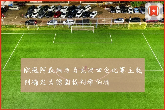 欧冠阿森纳与马竞次回合比赛主裁判确定为德国裁判希伯特