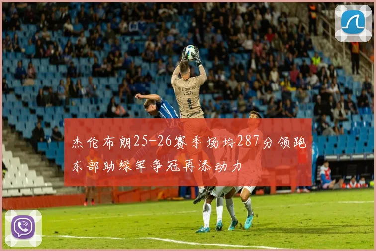 杰伦布朗25-26赛季场均287分领跑东部助绿军争冠再添动力